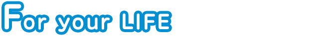 For your LIFE　生活を快適に変えるヒント